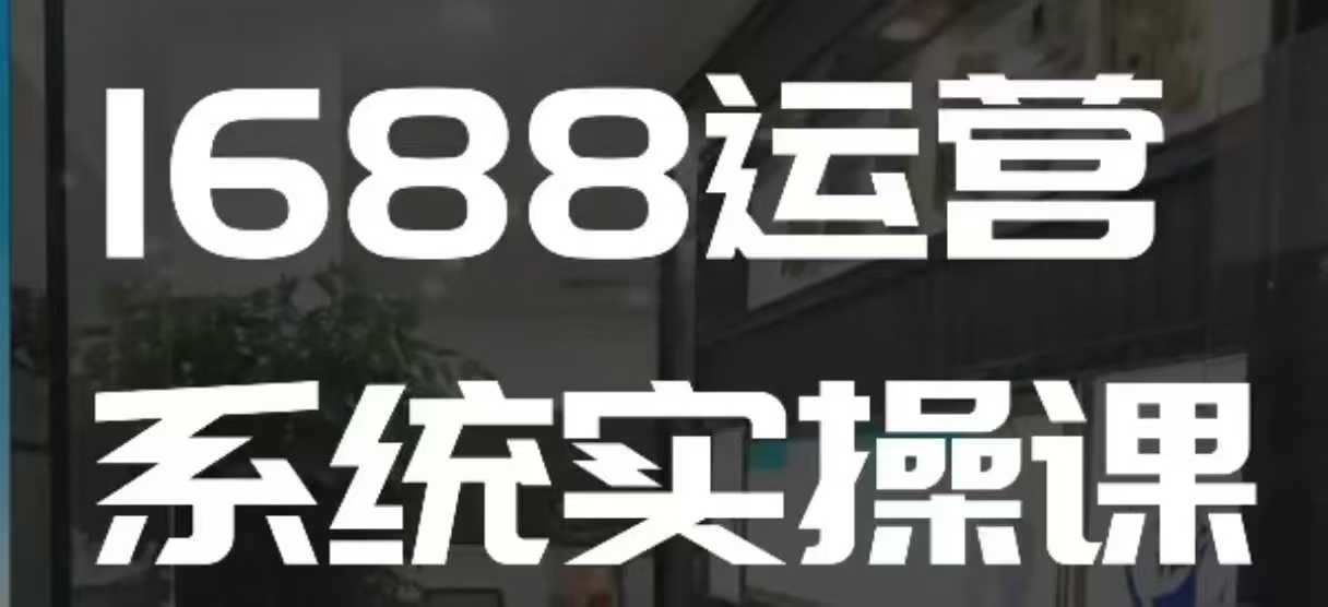 1688高阶运营系统实操课，快速掌握1688店铺运营的核心玩法-靠谱项目库