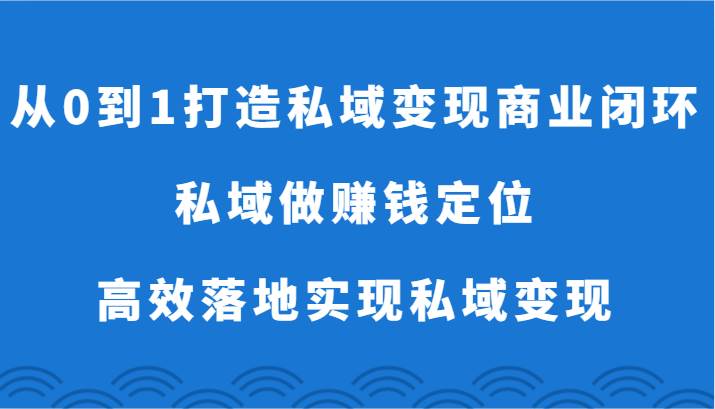从0到1打造私域变现商业闭环-私域做赚钱定位，高效落地实现私域变现-靠谱项目库