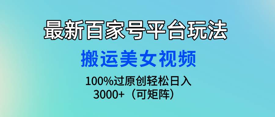 （9852期）最新百家号平台玩法，搬运美女视频100%过原创大揭秘，轻松日入3000+（可…-靠谱项目库