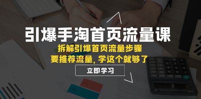 （7620期）引爆-手淘首页流量课：拆解引爆首页流量步骤，要推荐流量，学这个就够了-靠谱项目库