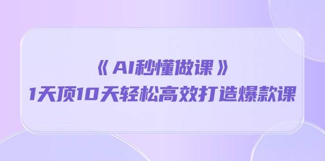 《AI秒懂做课》1天顶10天轻松高效打造爆款课（13节课）-靠谱项目库