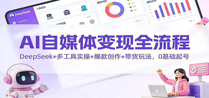 AI自媒体变现全流程：DeepSeek+多工具实操+爆款创作+带货玩法，0基础起号-靠谱项目库