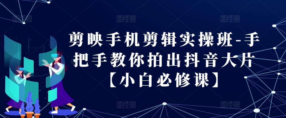 剪映手机剪辑实操班-手把手教你拍出抖音大片【小白必修课】-靠谱项目库