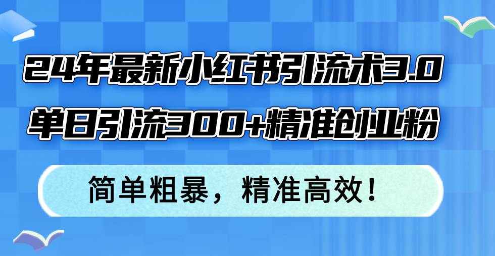 24年最新小红书引流术3.0，单日引流300+精准创业粉，简单粗暴，精准高效！-靠谱项目库