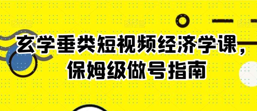 玄学垂类短视频经济学课，保姆级做号指南-靠谱项目库