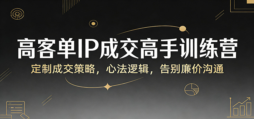 高客单IP成交高手训练营：定制成交策略，心法逻辑，告别廉价沟通-靠谱项目库