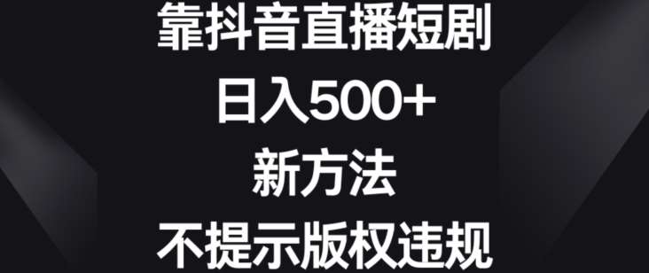 靠抖音直播短剧，日入500+，新方法、不提示版权违规【揭秘】-靠谱项目库
