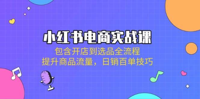 小红书电商实战课：包含开店到选品全流程，提升商品流量，日销百单技巧-靠谱项目库