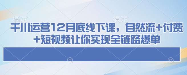 千川运营12月底线下课，自然流+付费+短视频让你实现全链路爆单-靠谱项目库