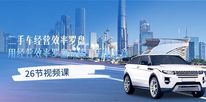 （10361期）二手车经营·效率罗盘，用经营 效率罗盘玩转二手车生意（26节视频课）-靠谱项目库