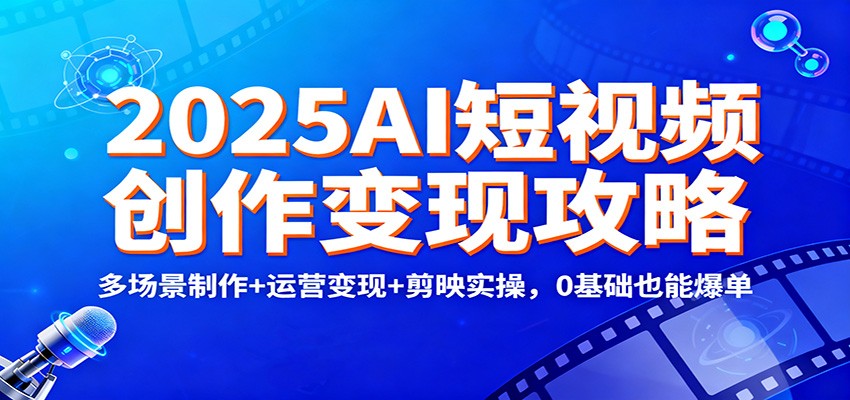 2025AI短视频创作变现攻略：多场景制作+运营变现+剪映实操，0 基础也能爆单-靠谱项目库