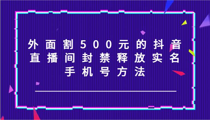 外面割500元的抖音直播间封禁释放实名/手机号方法！-靠谱项目库
