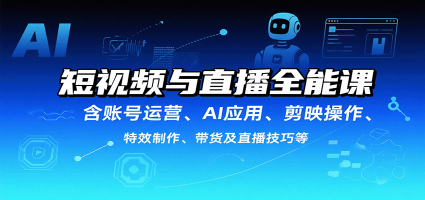 短视频与直播全能课，含账号运营、AI应用、剪映操作、特效制作、带货及直播技巧等-靠谱项目库