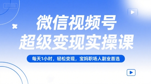 微信视频号超级变现实操课，每天1小时，轻松变现，宝妈职场人副业首选-靠谱项目库