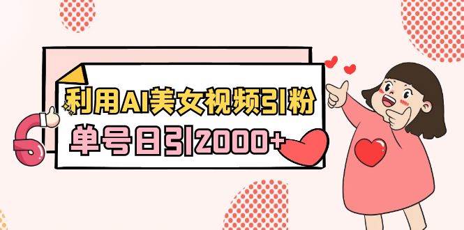 （8872期）利用AI美女视频引粉，单号日引2000+，新手也能干（教程+软件）-靠谱项目库