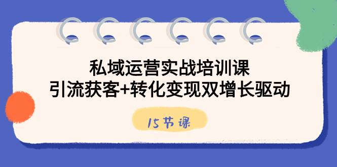 （8698期）私域运营实战培训课，引流获客+转化变现双增长驱动（15节课）-靠谱项目库