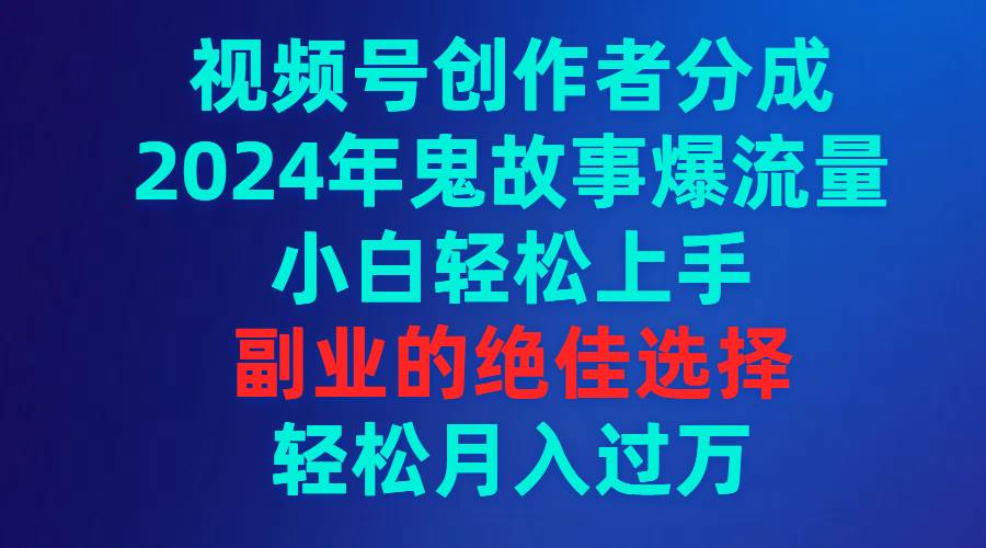 视频号创作者分成，2024年鬼故事爆流量，小白轻松上手，副业的绝佳选择...-靠谱项目库