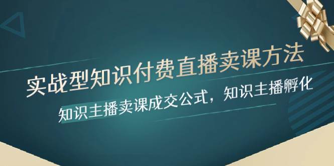 实战型知识付费直播-卖课方法，知识主播卖课成交公式，知识主播孵化-靠谱项目库