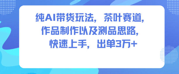 纯AI带货玩法，茶叶赛道，制作以及思路，快速上手，出单3W+-靠谱项目库