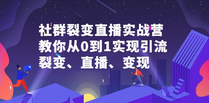 社群裂变直播实战营，教你从0到1实现引流、裂变、直播、变现-靠谱项目库