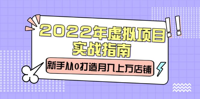 2022年虚拟项目实战指南，新手从0打造月入上万店铺【视频课程】-靠谱项目库