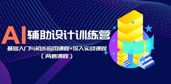 AI辅助设计训练营：基础入门与初步应用课程+深入实战课程（两套课程）-靠谱项目库
