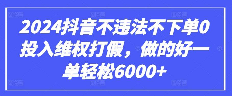 2024抖音不违法不下单0投入维权打假，做的好一单轻松6000+【仅揭秘】-靠谱项目库
