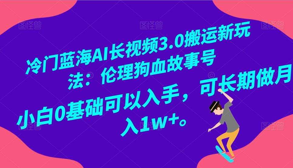 冷门蓝海AI长视频搬运玩法3.0：伦理狗血故事号，小白0基础入手，可长期做月入1W+-靠谱项目库