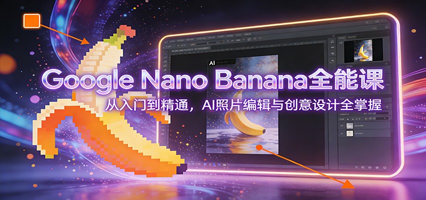 Google Nano Banana全能课：从入门到精通，AI照片编辑与创意设计全掌握-靠谱项目库