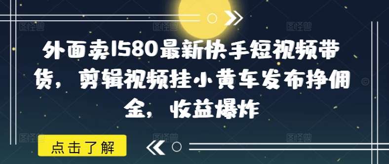 外面卖1580最新快手短视频带货，剪辑视频挂小黄车发布挣佣金，收益爆炸-靠谱项目库