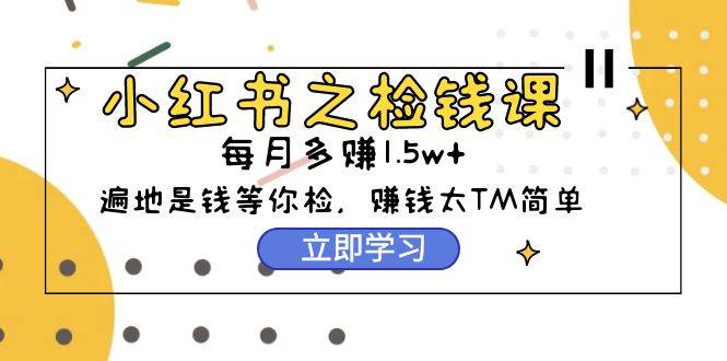 （9890期）小红书之检钱课：从0开始实测每月多赚1.5w起步，赚钱真的太简单了（98节）-靠谱项目库