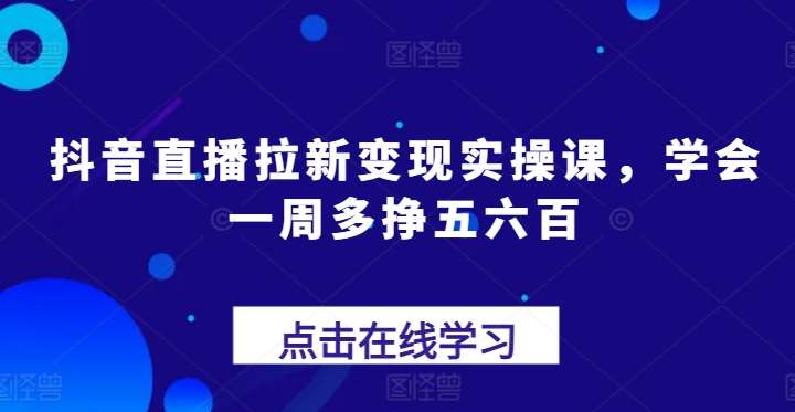 抖音直播拉新变现实操课，学会一周多挣五六百-靠谱项目库