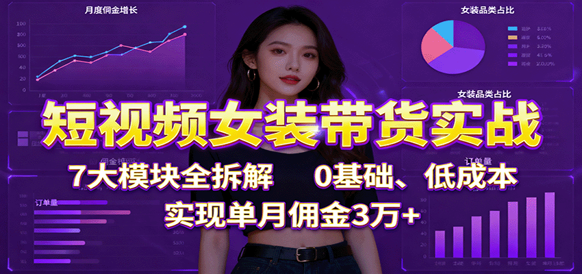 短视频女装带货实战：7大模块全拆解，0基础、低成本，实现单月佣金3万+-靠谱项目库
