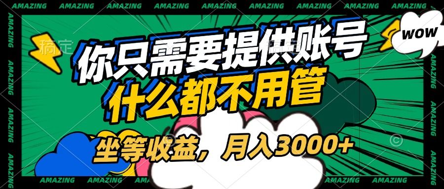 账号全程托管，你只需要提供账号，什么都不用管，坐等收益，月入3000+-靠谱项目库