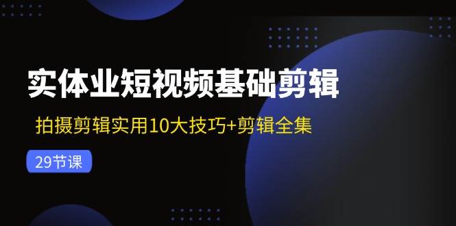 （11914期）实体业短视频基础剪辑：拍摄剪辑实用10大技巧+剪辑全集（29节）-靠谱项目库