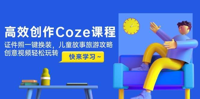 高效创作Coze课程，证件照一键换装，儿童故事旅游攻略，创意视频轻松玩转-靠谱项目库