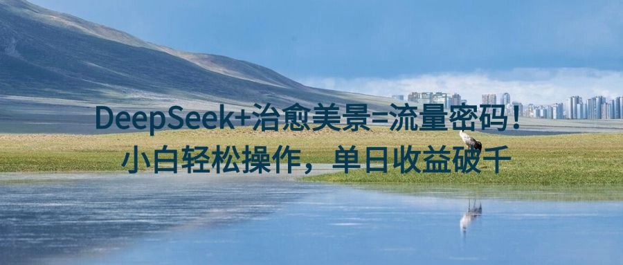 DeepSeek+治愈美景=流量密码！小白轻松操作，单日收益破千-靠谱项目库