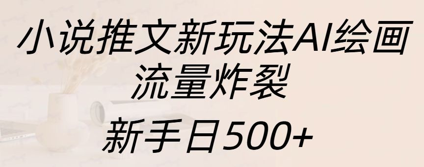 小说推文新玩法AI绘画，流量炸裂，新手日入500+-靠谱项目库