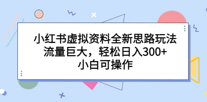 小红书虚拟资料全新思路玩法，流量巨大，轻松日入300+，小白可操作-靠谱项目库