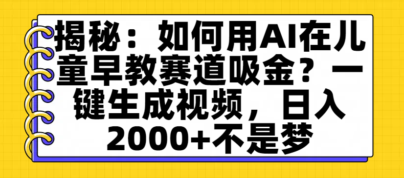 揭秘：如何用AI在儿童早教赛道吸金？一键生成视频，日入2000+不是梦-靠谱项目库