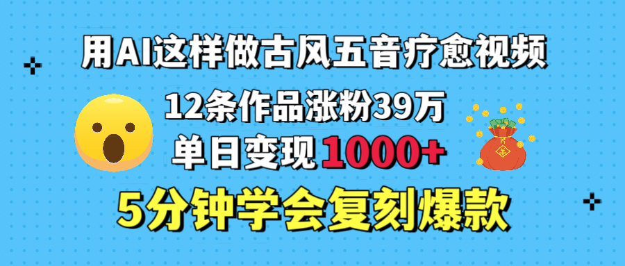 用AI这样做古风五音疗愈视频，12条作品涨粉39万，单日变现1000＋，五分钟学会复刻爆款-靠谱项目库