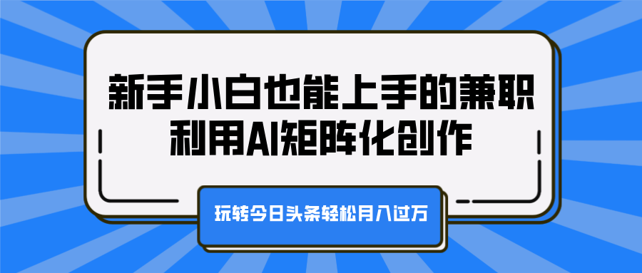 新手小白也能上手的兼职，利用AI矩阵化创作，玩转今日头条轻松月入过万-靠谱项目库