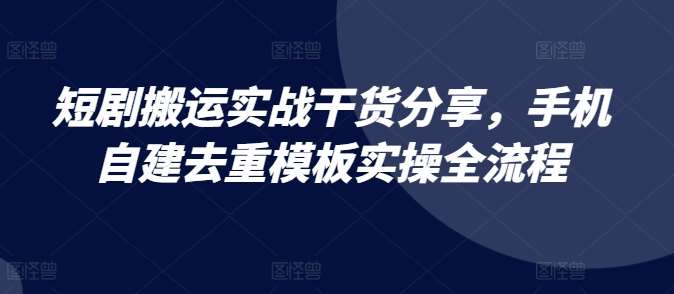 短剧搬运实战干货分享，手机自建去重模板实操全流程-靠谱项目库