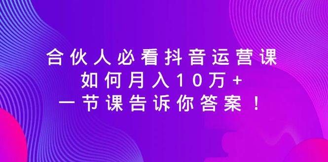 （8824期）合伙人必看抖音运营课，如何月入10万+，一节课告诉你答案！-靠谱项目库