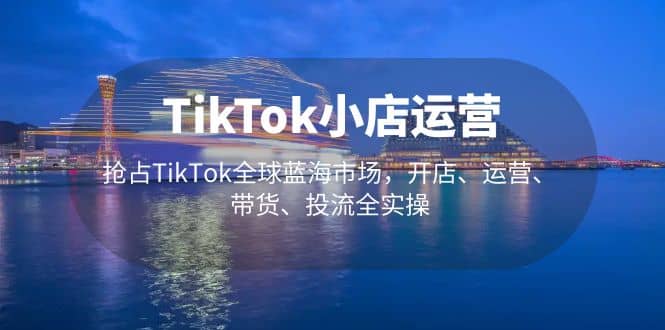 TikTok小店运营 抢占TikTok全球蓝海市场，开店、运营、带货、投流全实操-靠谱项目库