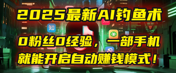 2025最新AI钓鱼术：0粉丝0经验，一部手机就能开启自动赚钱模式！-靠谱项目库