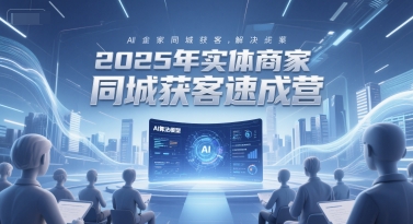 2025年实体商家同城获客速成营，同城企业AI获客全域解决方案-靠谱项目库