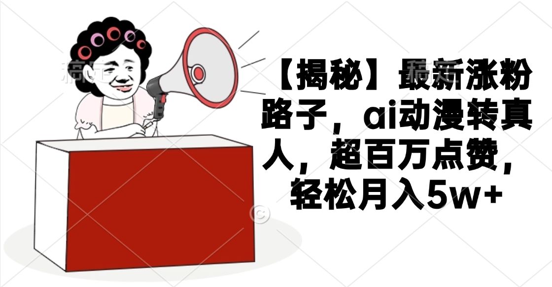 【揭秘】最新涨粉路子，ai动漫转真人，超百万点赞，轻松月入5w+-靠谱项目库
