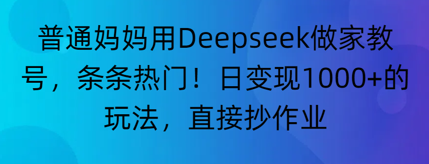 “普通妈妈用Deepseek做家教号，条条热门！日变现1000+的玩法，直接抄作业”-靠谱项目库