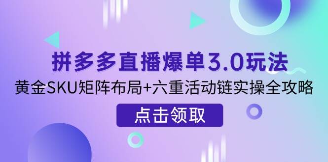 （14192期）拼多多直播爆单3.0玩法解析，黄金SKU矩阵布局+六重活动链实操全攻略-靠谱项目库